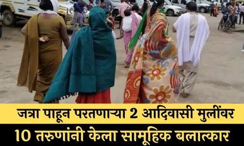 जत्रा पाहून परतणाऱ्या 2 आदिवासी मुलींवर 10 तरुणांनी केला सामूहिक बलात्कार