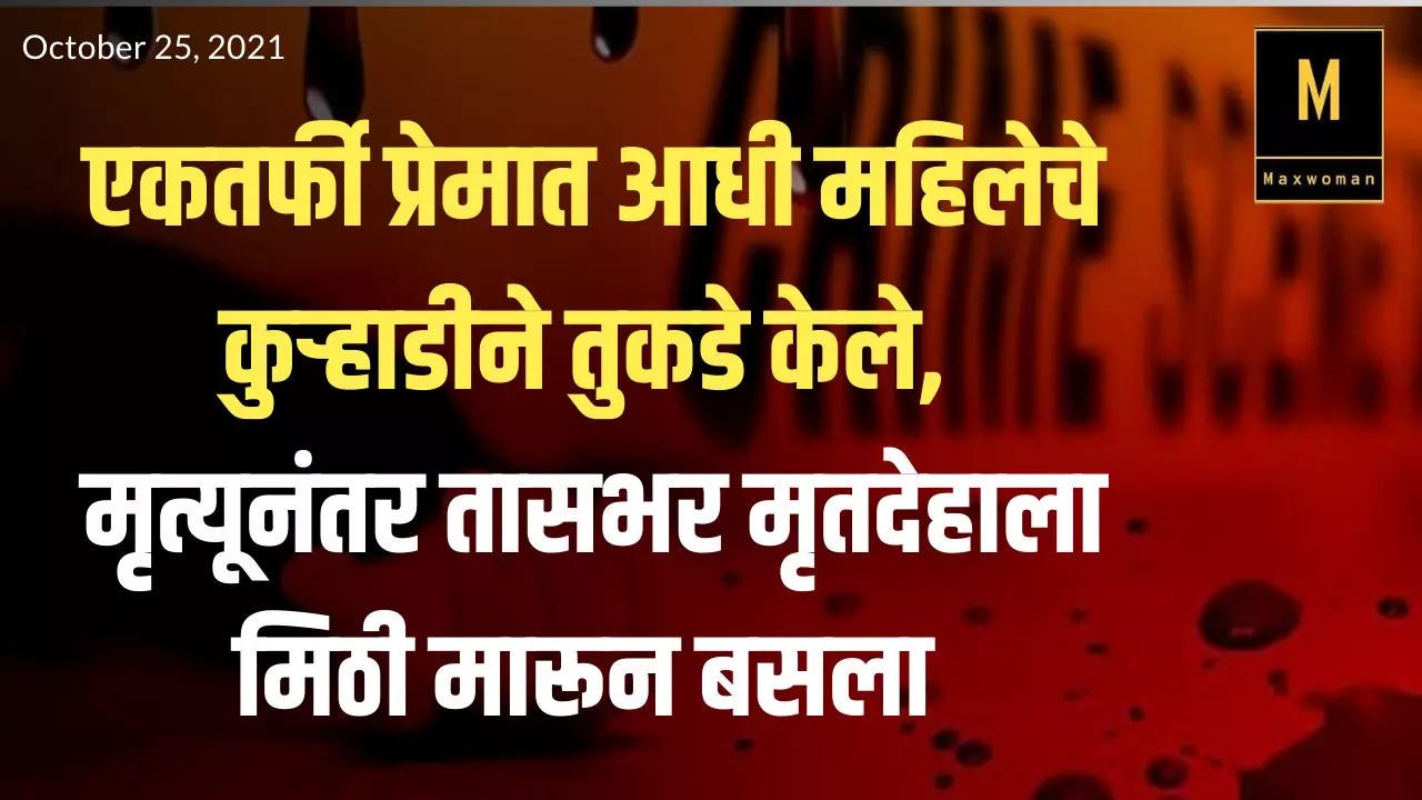 एकतर्फी प्रेमात आधी महिलेचे कुऱ्हाडीने तुकडे केले, मृत्यूनंतर तासभर मृतदेहाला मिठी मारून बसला