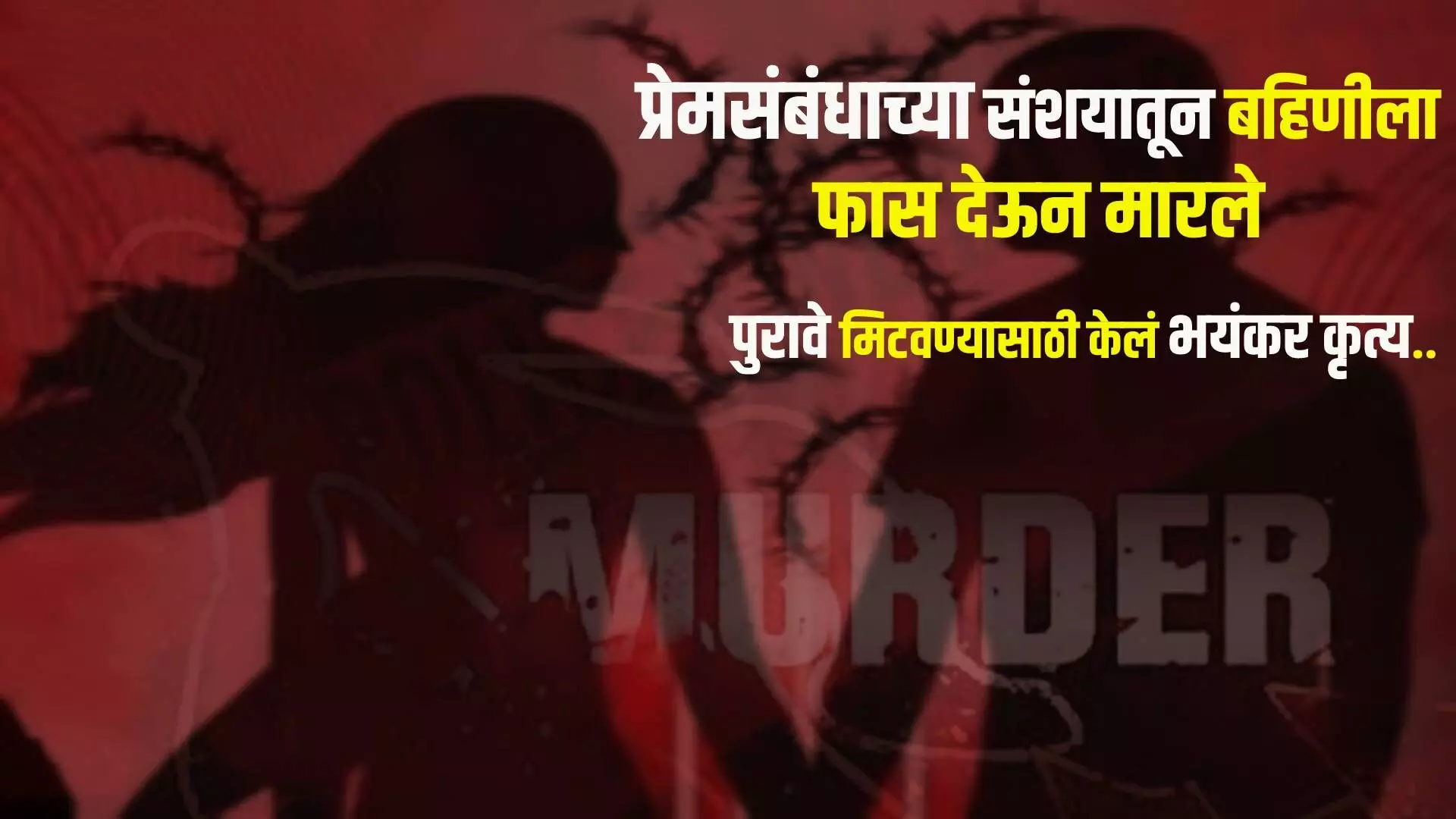 प्रेमसंबंधाच्या संशयातून बहिणीला फास देऊन मारले, पुरावे मिटवण्यासाठी भयंकर कृत्य